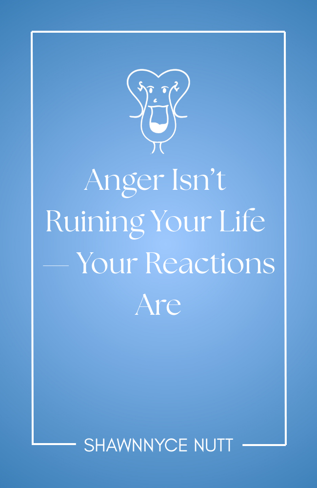 Anger Isn’t Ruining Your Life — Your Reactions Are